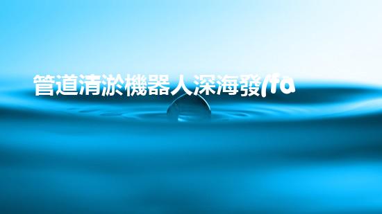 管道清淤機器人深海發(fā)現(xiàn)：神秘生物的秘密天堂？